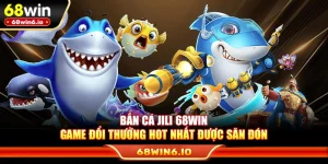 Bắn Cá Jili 68WIN - Game Đổi Thưởng Hot Nhất Được Săn Đón
