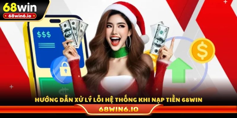 Hướng dẫn xử lý lỗi hệ thống khi nạp tiền 68WIN